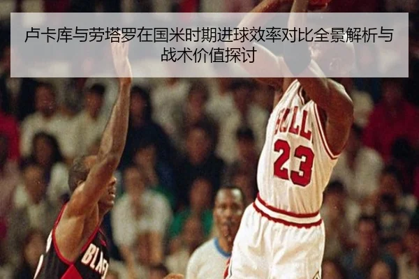 卢卡库与劳塔罗在国米时期进球效率对比全景解析与战术价值探讨