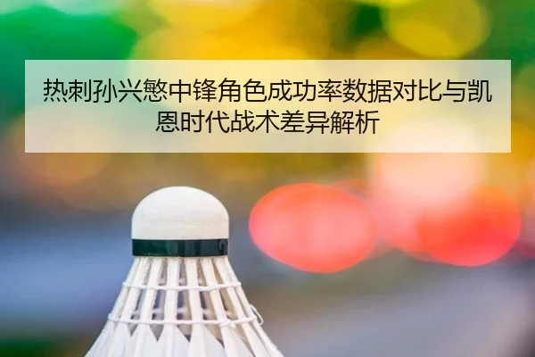 热刺孙兴慜中锋角色成功率数据对比与凯恩时代战术差异解析