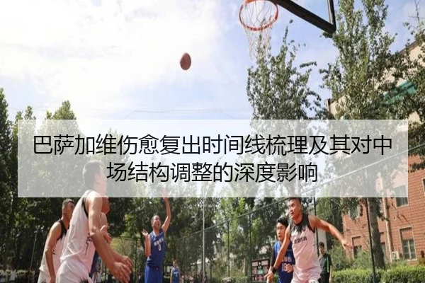 巴萨加维伤愈复出时间线梳理及其对中场结构调整的深度影响