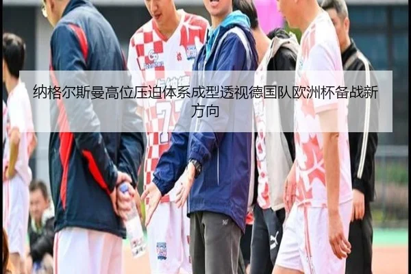 纳格尔斯曼高位压迫体系成型透视德国队欧洲杯备战新方向