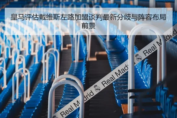 皇马评估戴维斯左路加盟谈判最新分歧与阵容布局前景