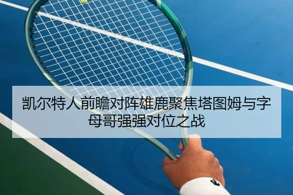 凯尔特人前瞻对阵雄鹿聚焦塔图姆与字母哥强强对位之战