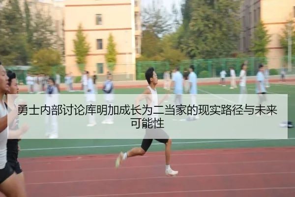 勇士内部讨论库明加成长为二当家的现实路径与未来可能性